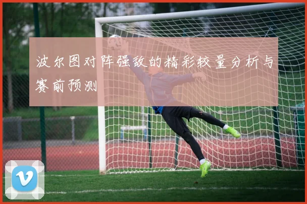 波尔图对阵强敌的精彩较量分析与赛前预测