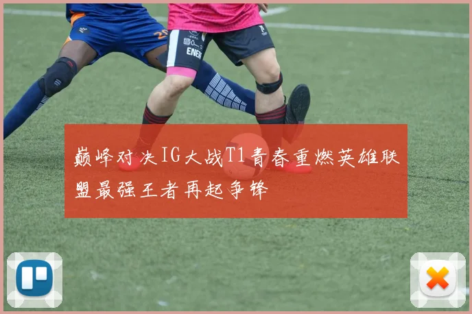 巅峰对决IG大战T1青春重燃英雄联盟最强王者再起争锋