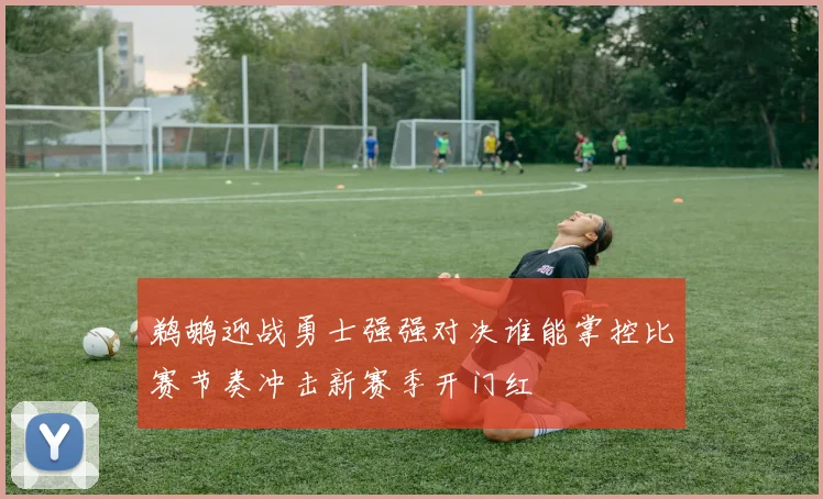 鹈鹕迎战勇士强强对决谁能掌控比赛节奏冲击新赛季开门红