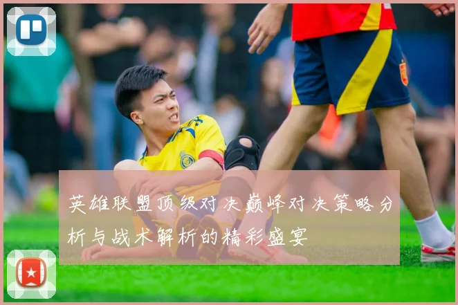 英雄联盟顶级对决巅峰对决策略分析与战术解析的精彩盛宴