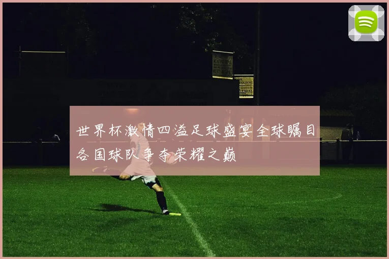 世界杯激情四溢足球盛宴全球瞩目各国球队争夺荣耀之巅