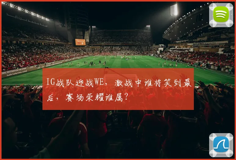 IG战队迎战WE，激战中谁将笑到最后，赛场荣耀谁属？