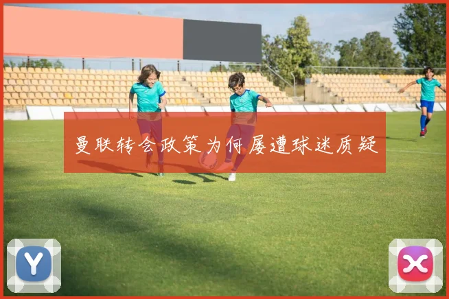 曼联转会政策为何屡遭球迷质疑