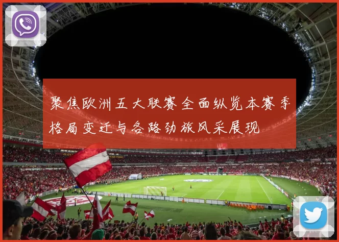 聚焦欧洲五大联赛全面纵览本赛季格局变迁与各路劲旅风采展现