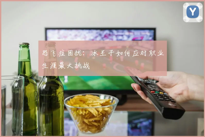 恐飞症困扰：冰王子如何应对职业生涯最大挑战