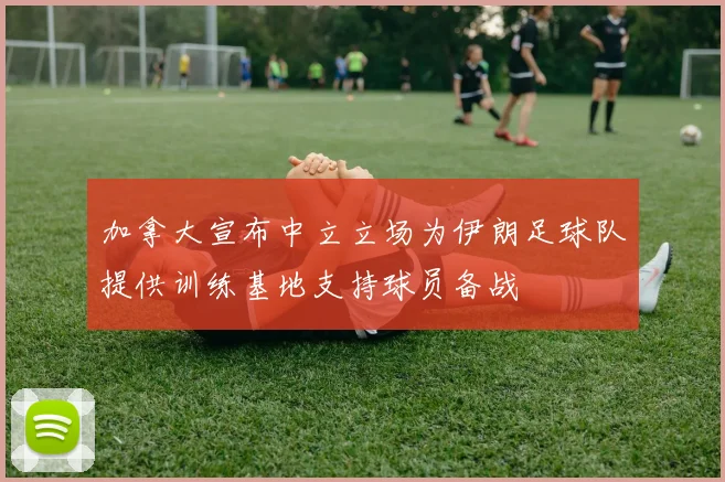 加拿大宣布中立立场为伊朗足球队提供训练基地支持球员备战