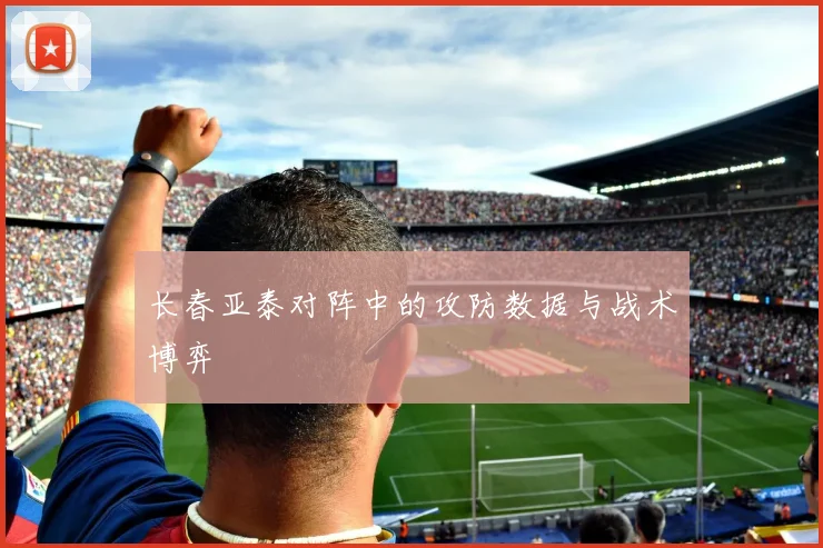 长春亚泰对阵中的攻防数据与战术博弈