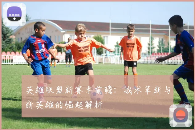 英雄联盟新赛季前瞻：战术革新与新英雄的崛起解析