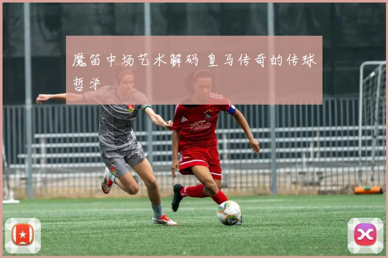 魔笛中场艺术解码 皇马传奇的传球哲学