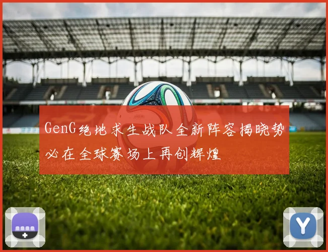 GenG绝地求生战队全新阵容揭晓势必在全球赛场上再创辉煌
