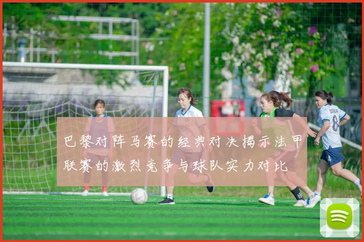 巴黎对阵马赛的经典对决揭示法甲联赛的激烈竞争与球队实力对比
