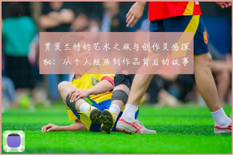 贾莫兰特的艺术之旅与创作灵感探秘：从个人经历到作品背后的故事