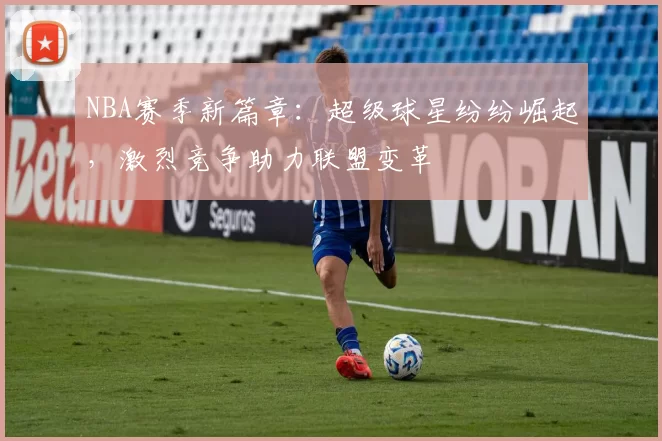 NBA赛季新篇章：超级球星纷纷崛起，激烈竞争助力联盟变革