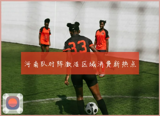 河南队对阵激活区域消费新热点
