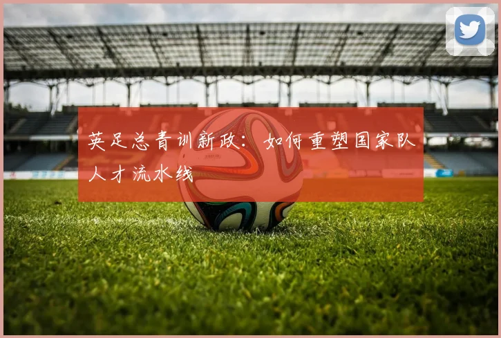 英足总青训新政：如何重塑国家队人才流水线