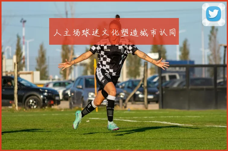 人主场球迷文化塑造城市认同