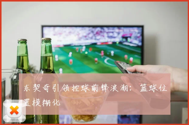 东契奇引领控球前锋浪潮：篮球位置模糊化