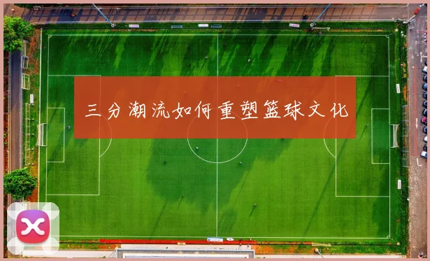 三分潮流如何重塑篮球文化
