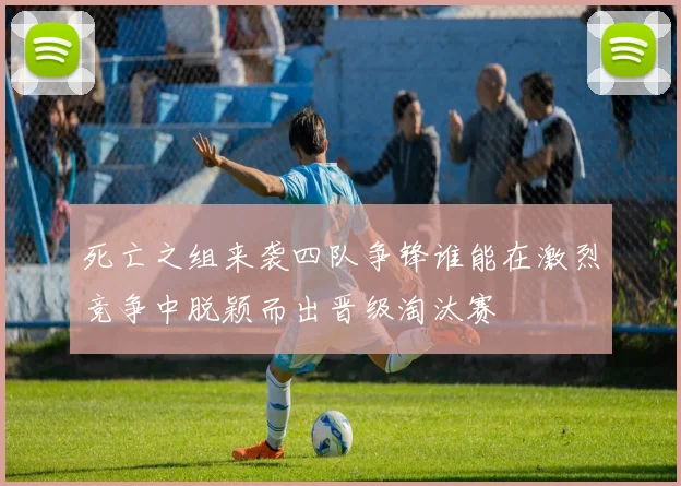 死亡之组来袭四队争锋谁能在激烈竞争中脱颖而出晋级淘汰赛