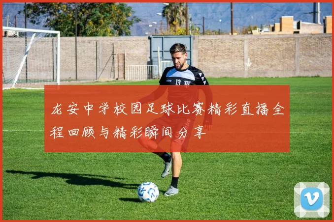 龙安中学校园足球比赛精彩直播全程回顾与精彩瞬间分享